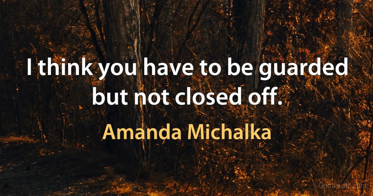 I think you have to be guarded but not closed off. (Amanda Michalka)