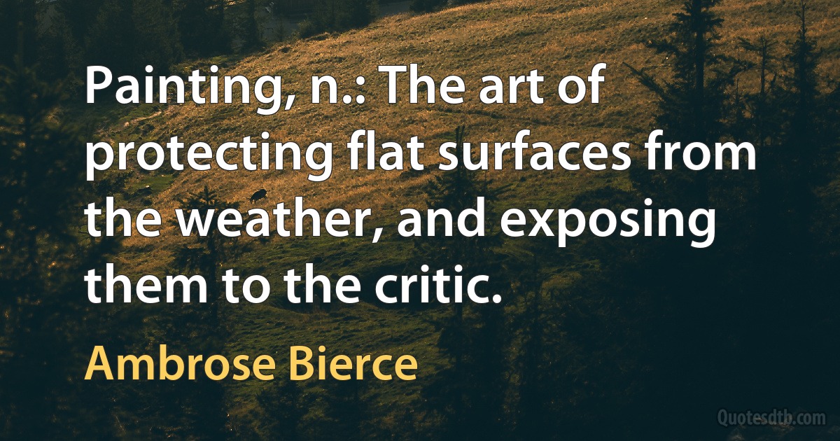 Painting, n.: The art of protecting flat surfaces from the weather, and exposing them to the critic. (Ambrose Bierce)