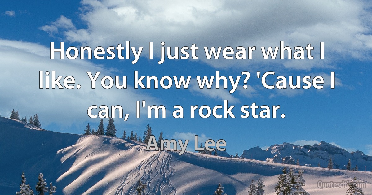 Honestly I just wear what I like. You know why? 'Cause I can, I'm a rock star. (Amy Lee)