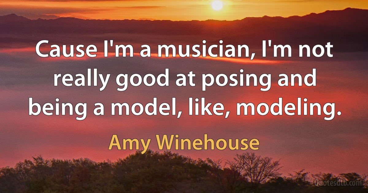 Cause I'm a musician, I'm not really good at posing and being a model, like, modeling. (Amy Winehouse)