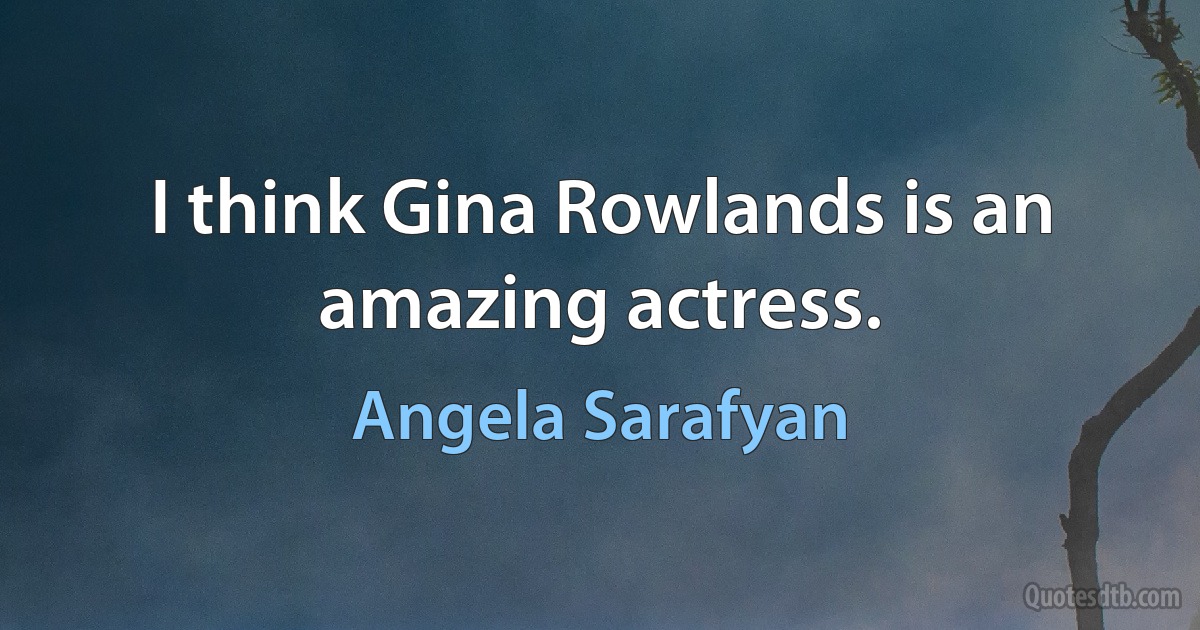 I think Gina Rowlands is an amazing actress. (Angela Sarafyan)