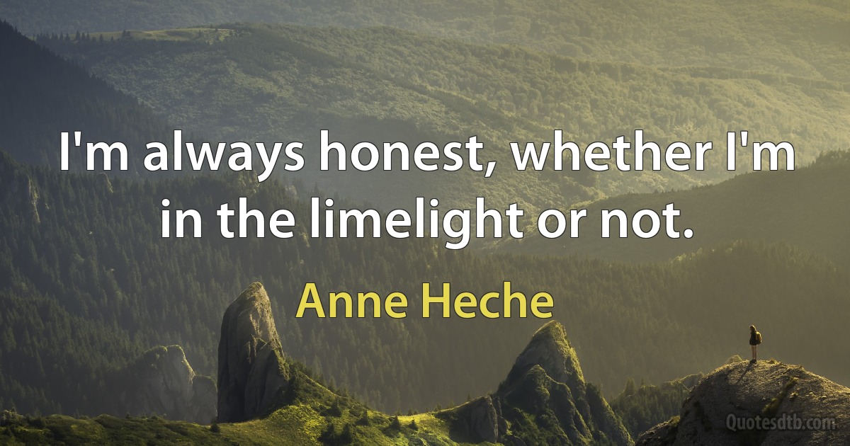 I'm always honest, whether I'm in the limelight or not. (Anne Heche)