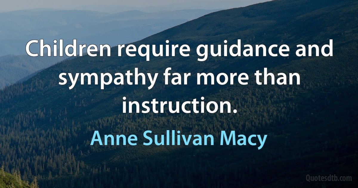 Children require guidance and sympathy far more than instruction. (Anne Sullivan Macy)