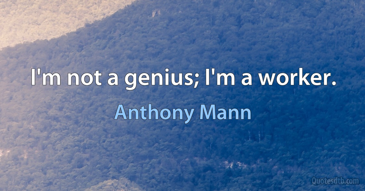 I'm not a genius; I'm a worker. (Anthony Mann)