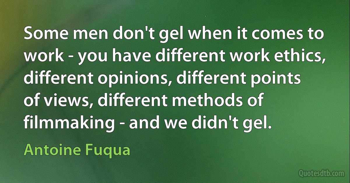 Some men don't gel when it comes to work - you have different work ethics, different opinions, different points of views, different methods of filmmaking - and we didn't gel. (Antoine Fuqua)