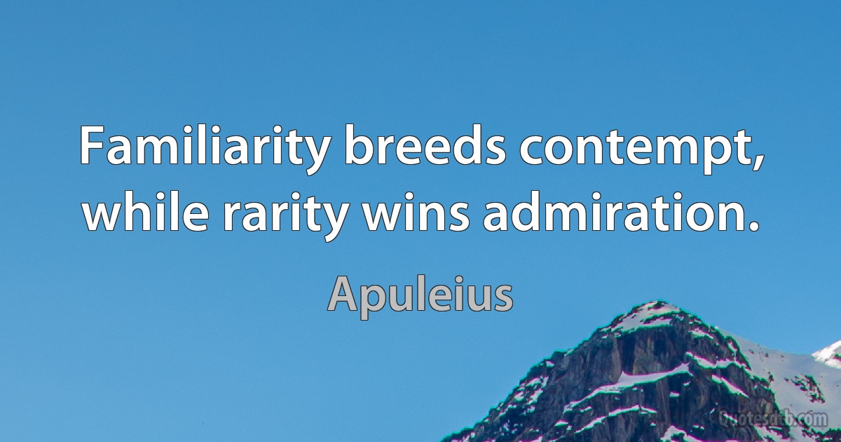 Familiarity breeds contempt, while rarity wins admiration. (Apuleius)