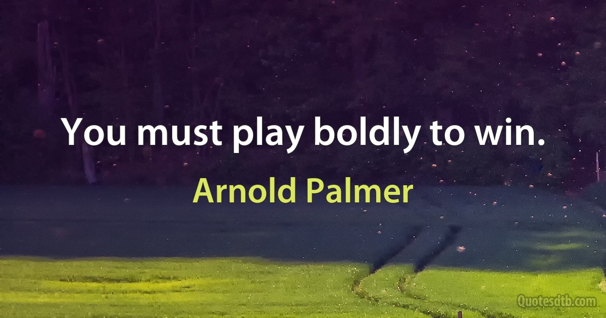 You must play boldly to win. (Arnold Palmer)