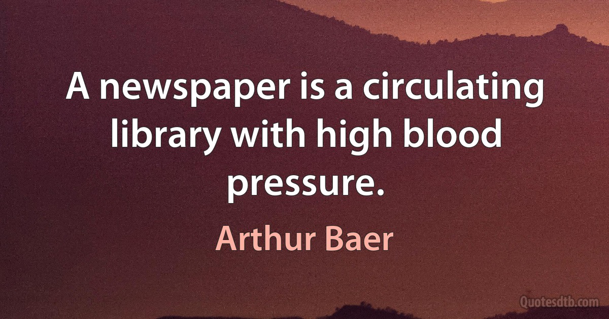 A newspaper is a circulating library with high blood pressure. (Arthur Baer)