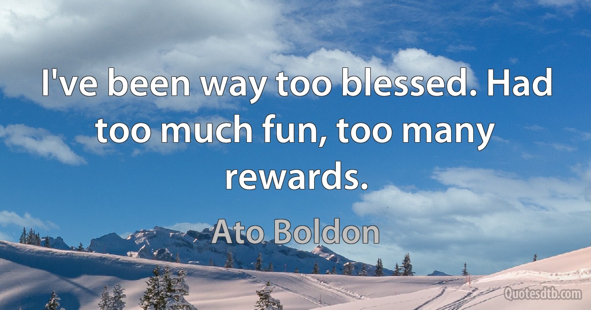 I've been way too blessed. Had too much fun, too many rewards. (Ato Boldon)