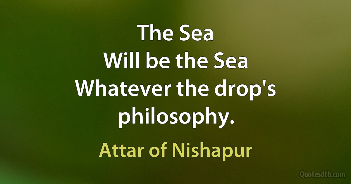 The Sea
Will be the Sea
Whatever the drop's philosophy. (Attar of Nishapur)