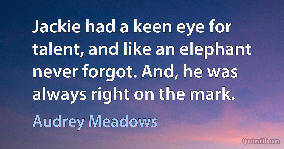 Jackie had a keen eye for talent, and like an elephant never forgot. And, he was always right on the mark. (Audrey Meadows)