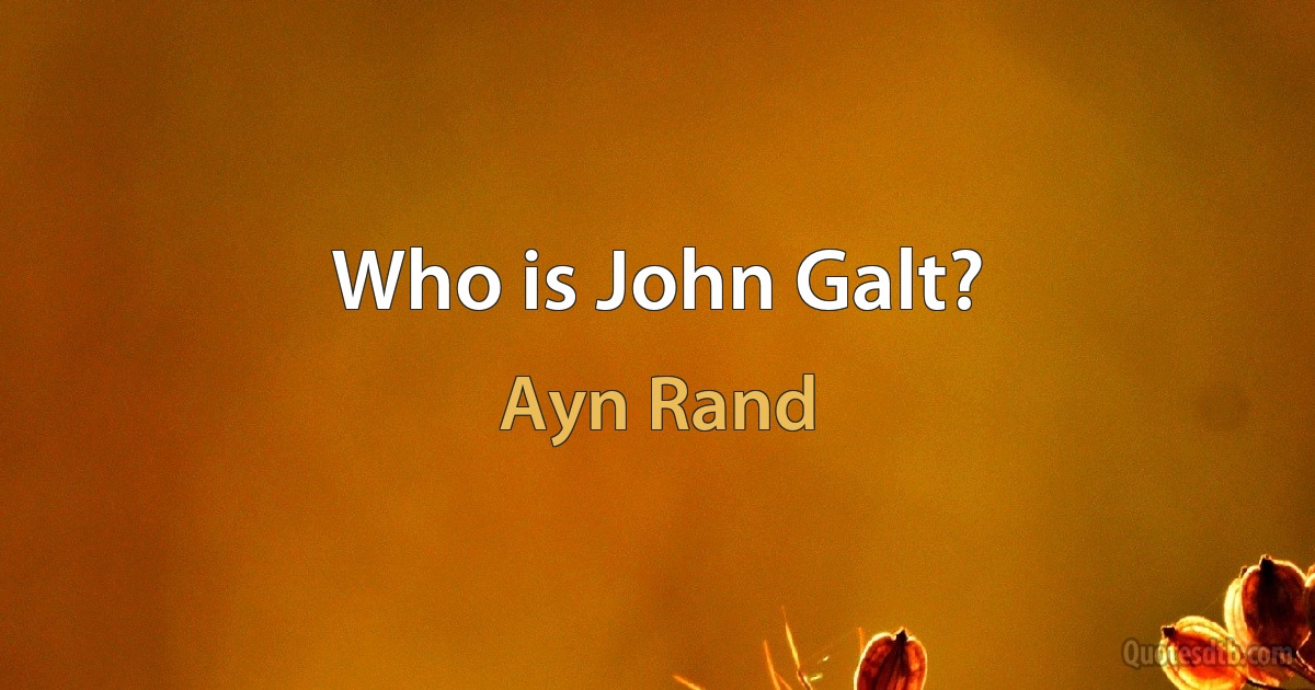 Who is John Galt? (Ayn Rand)