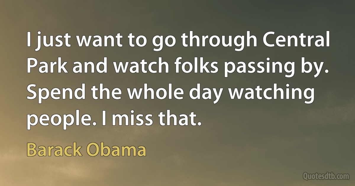 I just want to go through Central Park and watch folks passing by. Spend the whole day watching people. I miss that. (Barack Obama)