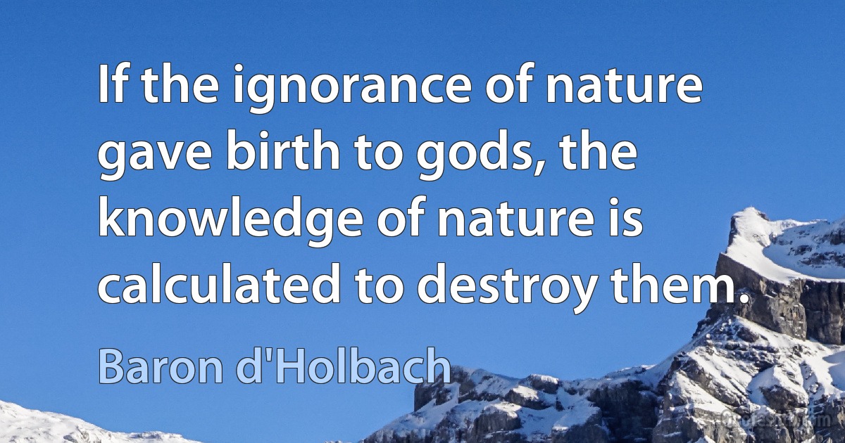 If the ignorance of nature gave birth to gods, the knowledge of nature is calculated to destroy them. (Baron d'Holbach)