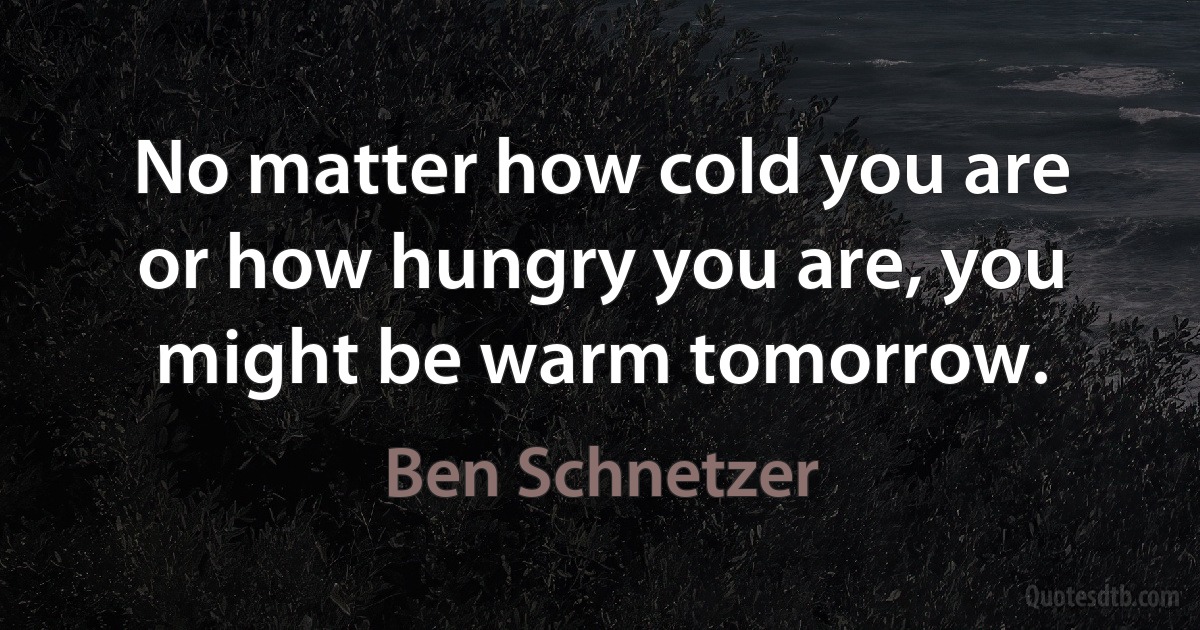 No matter how cold you are or how hungry you are, you might be warm tomorrow. (Ben Schnetzer)