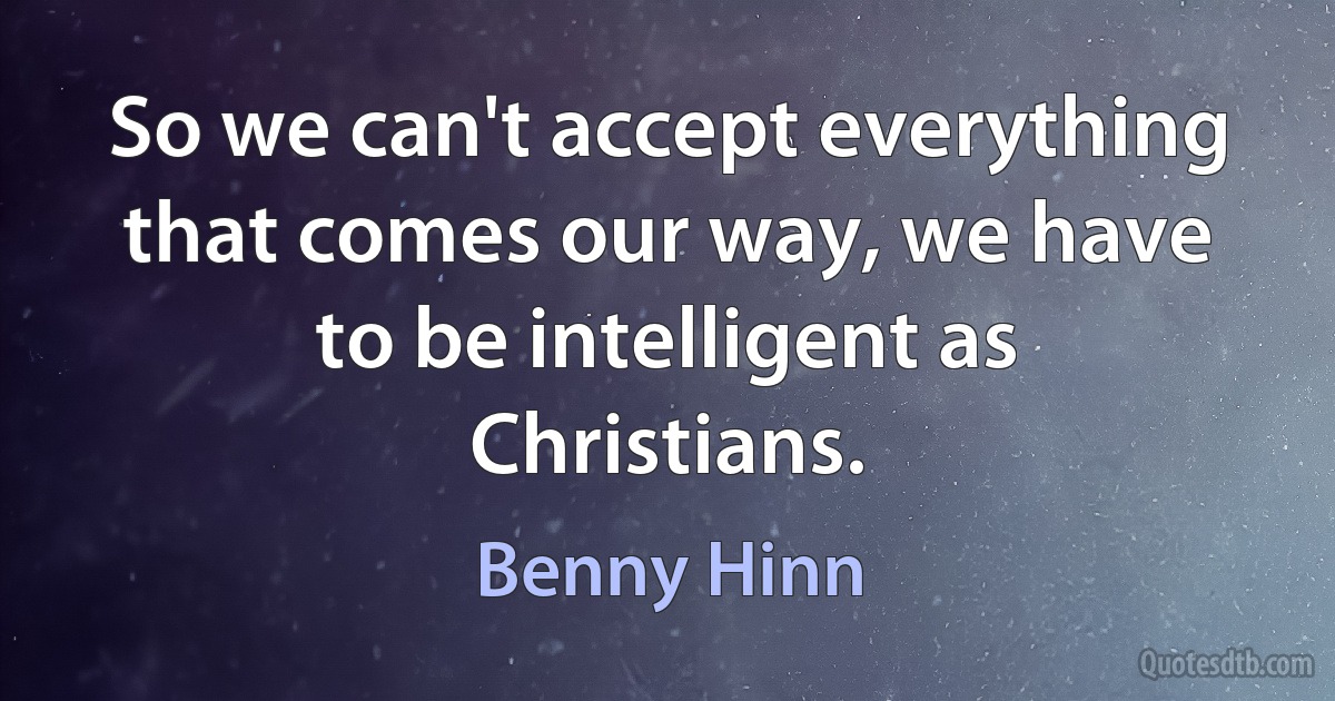 So we can't accept everything that comes our way, we have to be intelligent as Christians. (Benny Hinn)