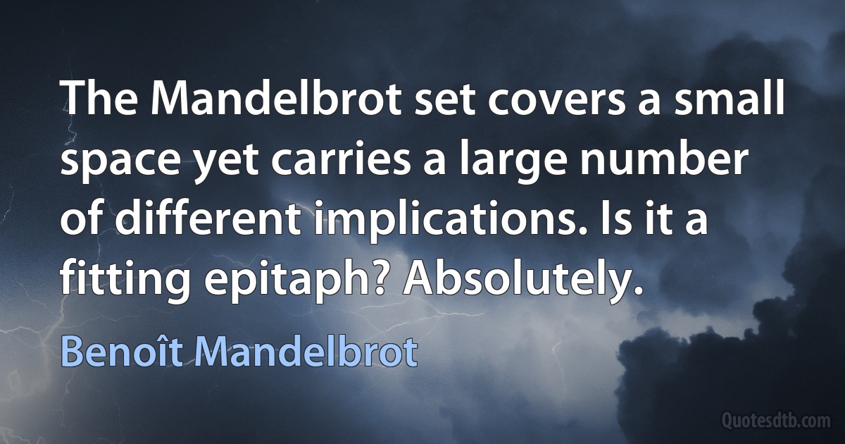 The Mandelbrot set covers a small space yet carries a large number of different implications. Is it a fitting epitaph? Absolutely. (Benoît Mandelbrot)