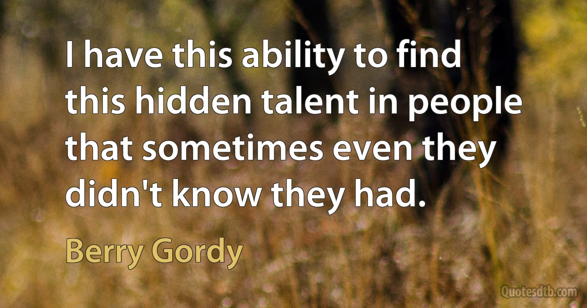 I have this ability to find this hidden talent in people that sometimes even they didn't know they had. (Berry Gordy)