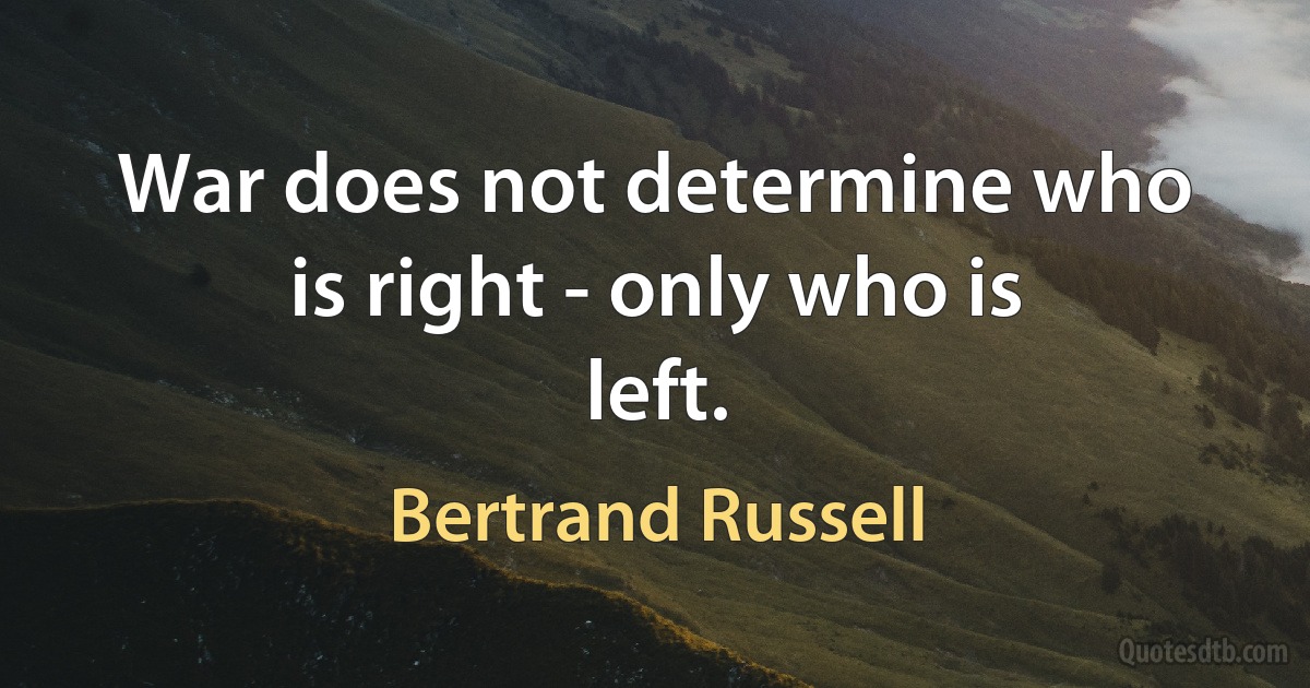 War does not determine who is right - only who is left. (Bertrand Russell)