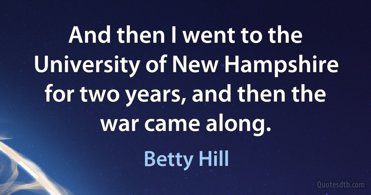 And then I went to the University of New Hampshire for two years, and then the war came along. (Betty Hill)