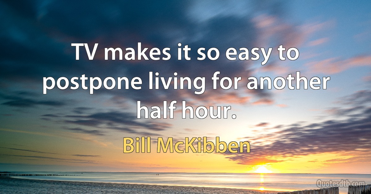 TV makes it so easy to postpone living for another half hour. (Bill McKibben)