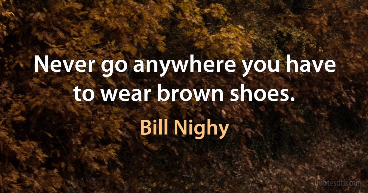 Never go anywhere you have to wear brown shoes. (Bill Nighy)