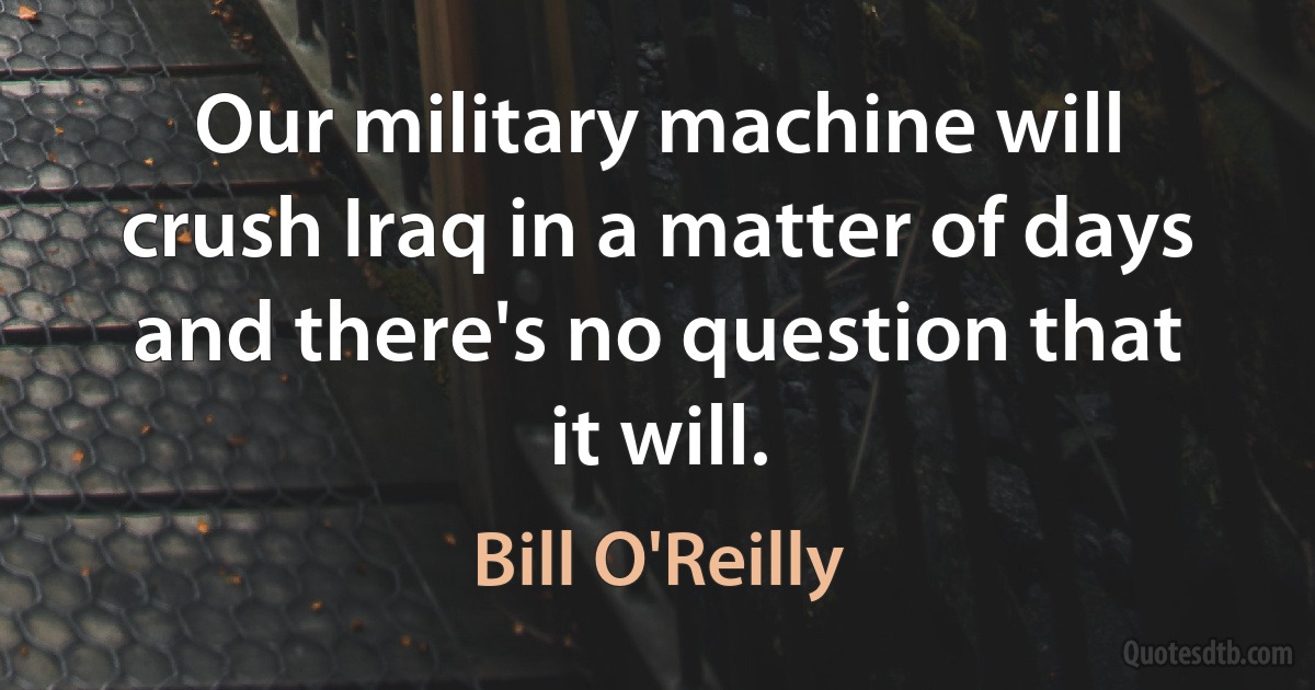 Our military machine will crush Iraq in a matter of days and there's no question that it will. (Bill O'Reilly)