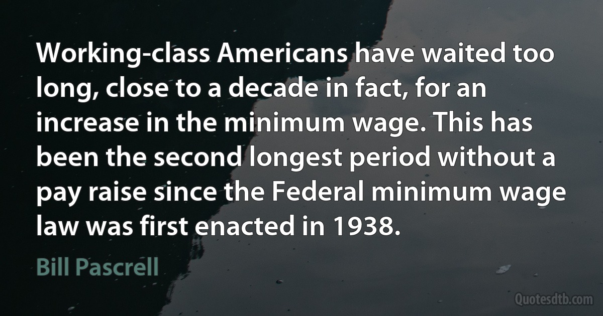 Working-class Americans have waited too long, close to a decade in fact, for an increase in the minimum wage. This has been the second longest period without a pay raise since the Federal minimum wage law was first enacted in 1938. (Bill Pascrell)