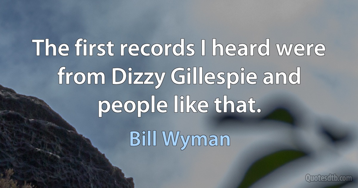 The first records I heard were from Dizzy Gillespie and people like that. (Bill Wyman)