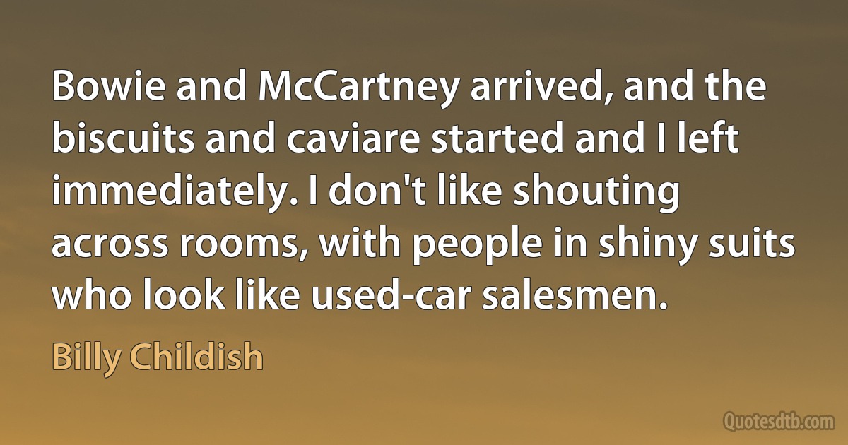 Bowie and McCartney arrived, and the biscuits and caviare started and I left immediately. I don't like shouting across rooms, with people in shiny suits who look like used-car salesmen. (Billy Childish)