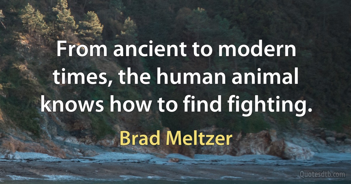 From ancient to modern times, the human animal knows how to find fighting. (Brad Meltzer)