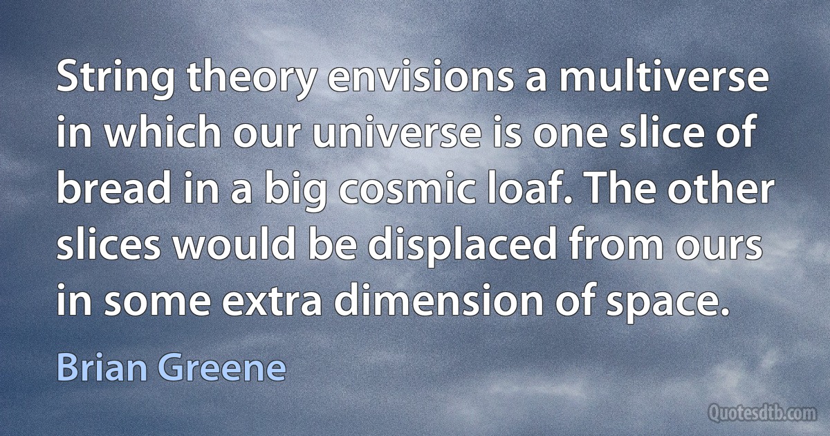 String theory envisions a multiverse in which our universe is one slice of bread in a big cosmic loaf. The other slices would be displaced from ours in some extra dimension of space. (Brian Greene)