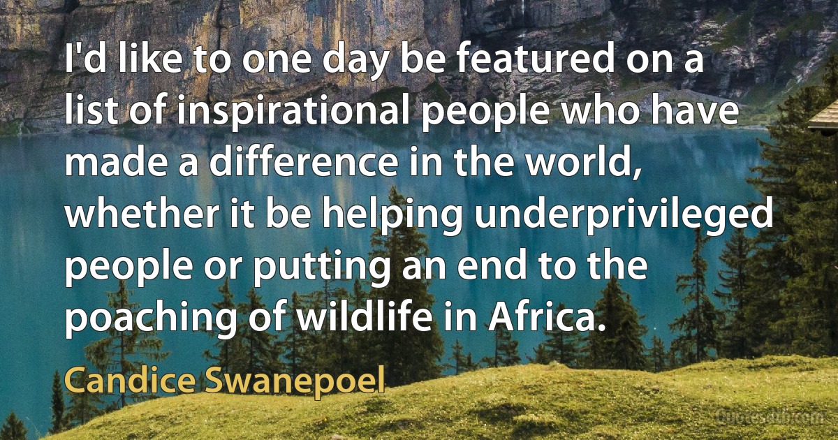 I'd like to one day be featured on a list of inspirational people who have made a difference in the world, whether it be helping underprivileged people or putting an end to the poaching of wildlife in Africa. (Candice Swanepoel)