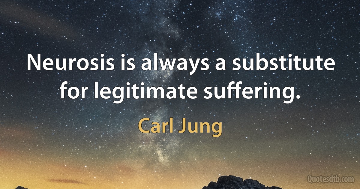 Neurosis is always a substitute for legitimate suffering. (Carl Jung)