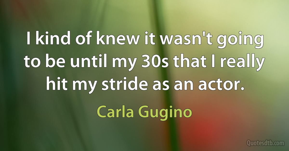 I kind of knew it wasn't going to be until my 30s that I really hit my stride as an actor. (Carla Gugino)