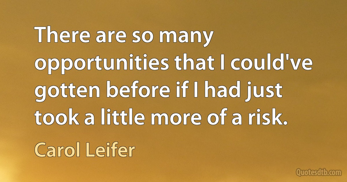 There are so many opportunities that I could've gotten before if I had just took a little more of a risk. (Carol Leifer)