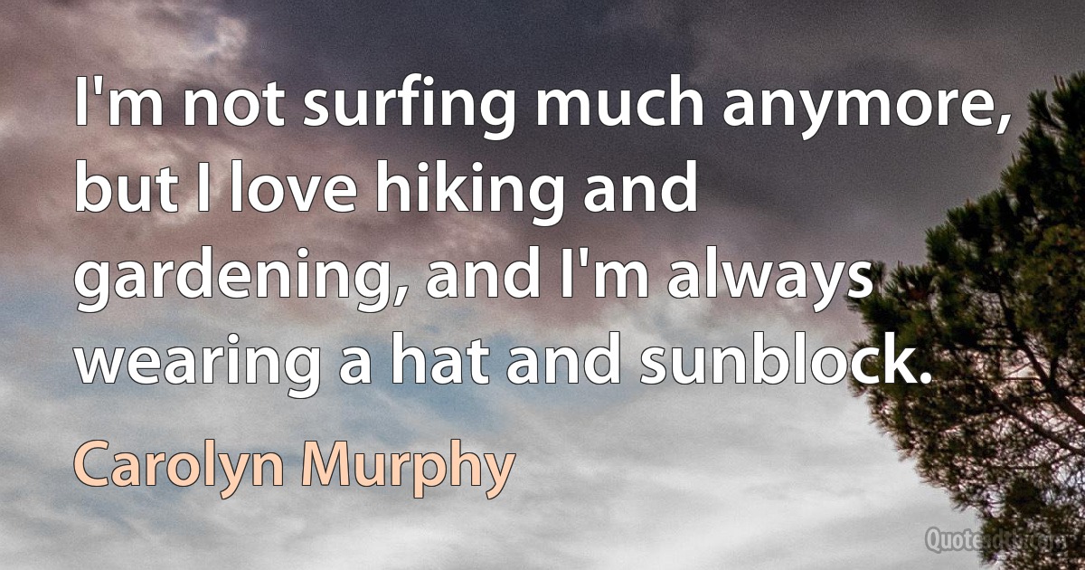 I'm not surfing much anymore, but I love hiking and gardening, and I'm always wearing a hat and sunblock. (Carolyn Murphy)