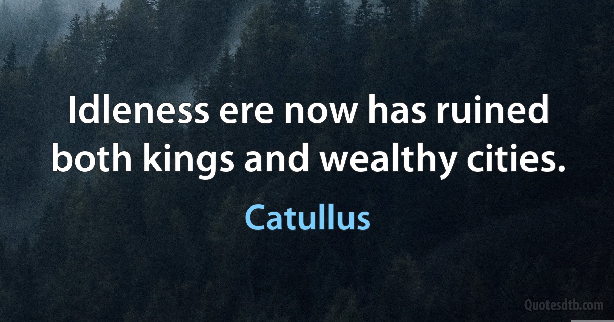 Idleness ere now has ruined both kings and wealthy cities. (Catullus)