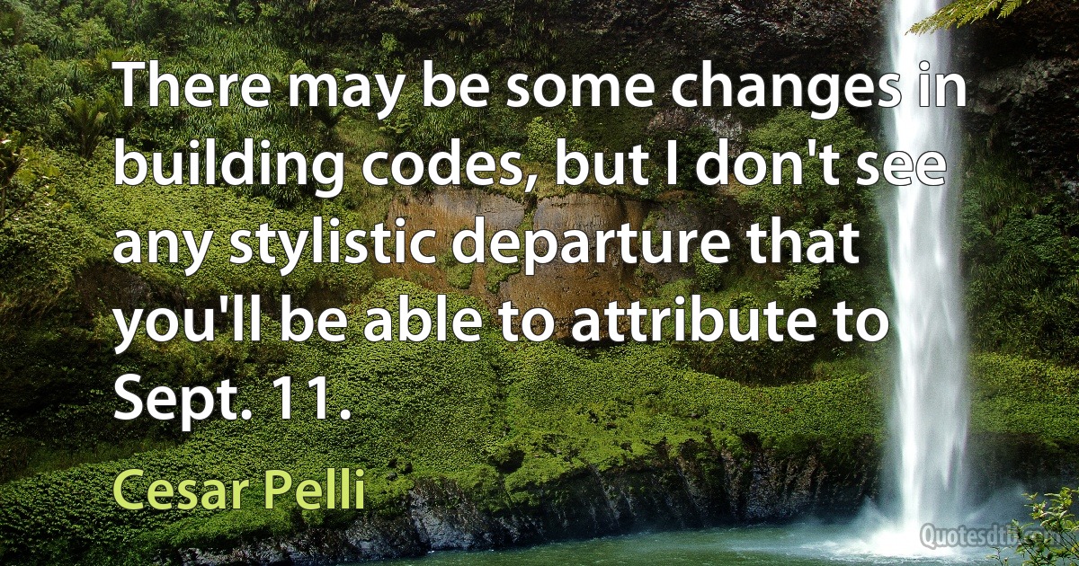 There may be some changes in building codes, but I don't see any stylistic departure that you'll be able to attribute to Sept. 11. (Cesar Pelli)