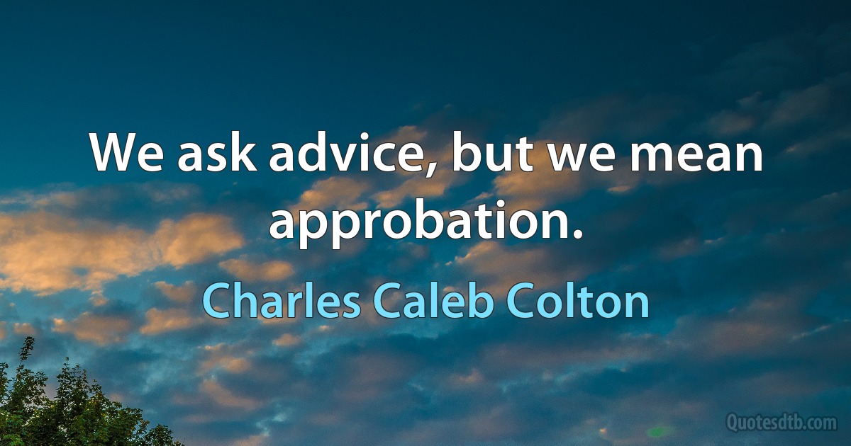 We ask advice, but we mean approbation. (Charles Caleb Colton)