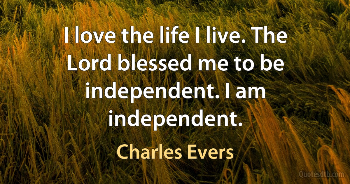 I love the life I live. The Lord blessed me to be independent. I am independent. (Charles Evers)