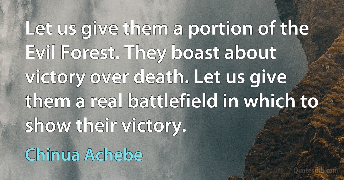 Let us give them a portion of the Evil Forest. They boast about victory over death. Let us give them a real battlefield in which to show their victory. (Chinua Achebe)