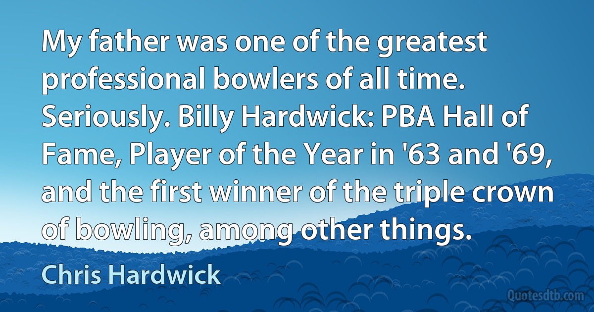 My father was one of the greatest professional bowlers of all time. Seriously. Billy Hardwick: PBA Hall of Fame, Player of the Year in '63 and '69, and the first winner of the triple crown of bowling, among other things. (Chris Hardwick)