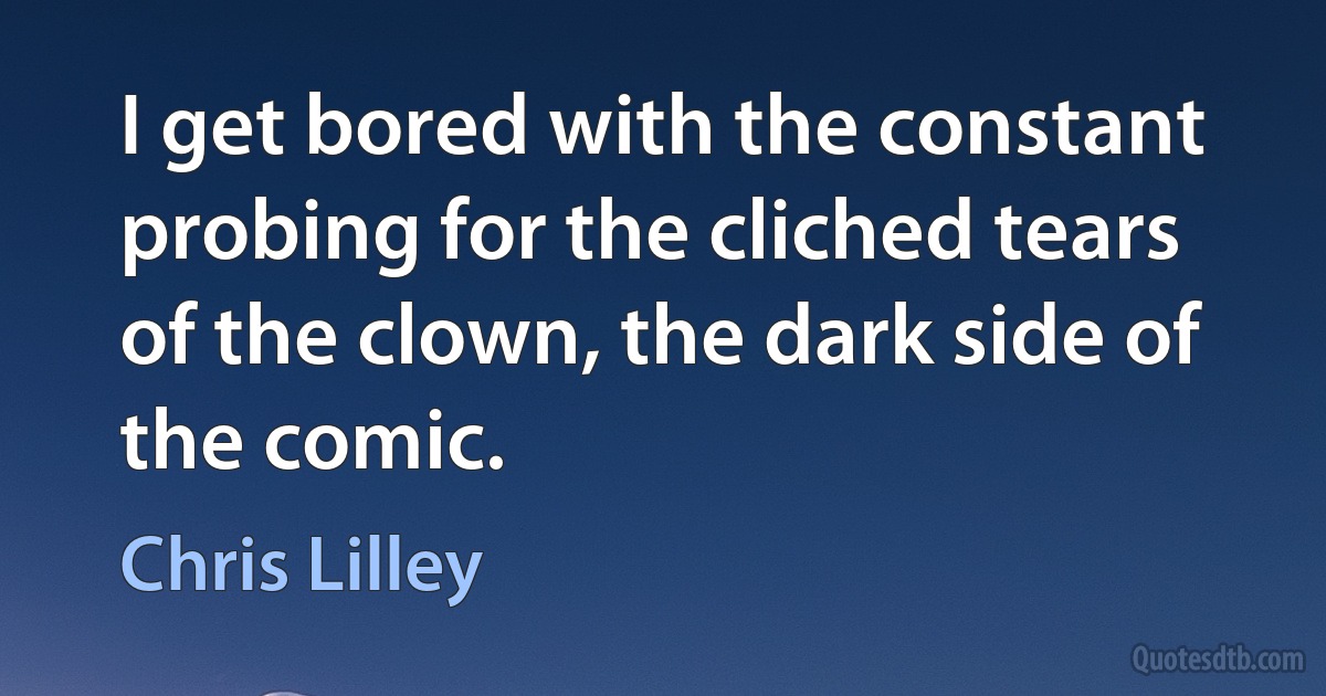 I get bored with the constant probing for the cliched tears of the clown, the dark side of the comic. (Chris Lilley)