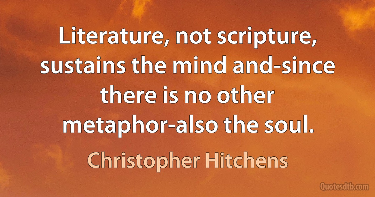 Literature, not scripture, sustains the mind and-since there is no other metaphor-also the soul. (Christopher Hitchens)