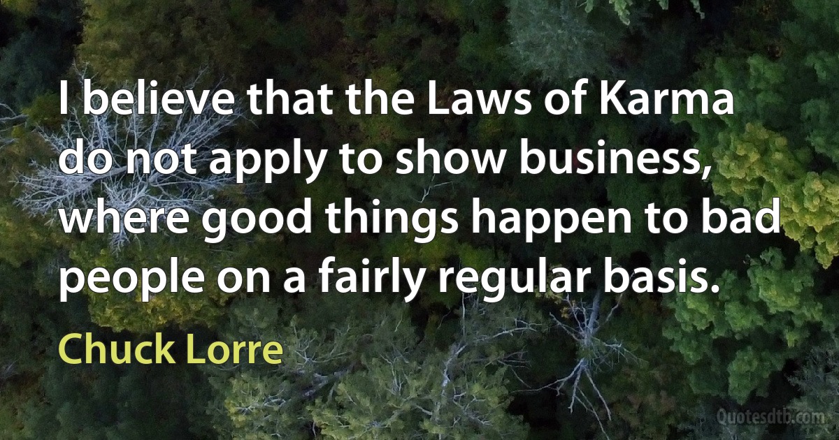 I believe that the Laws of Karma do not apply to show business, where good things happen to bad people on a fairly regular basis. (Chuck Lorre)