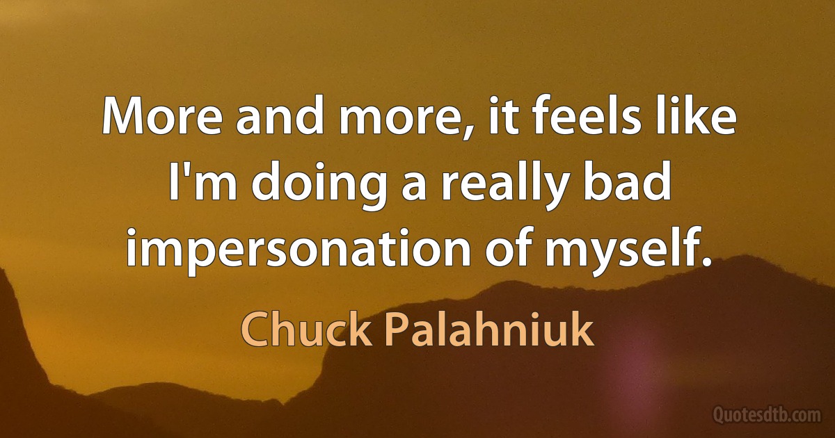 More and more, it feels like I'm doing a really bad impersonation of myself. (Chuck Palahniuk)