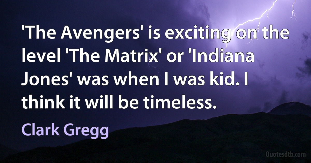 'The Avengers' is exciting on the level 'The Matrix' or 'Indiana Jones' was when I was kid. I think it will be timeless. (Clark Gregg)