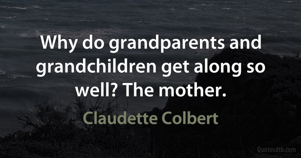 Why do grandparents and grandchildren get along so well? The mother. (Claudette Colbert)