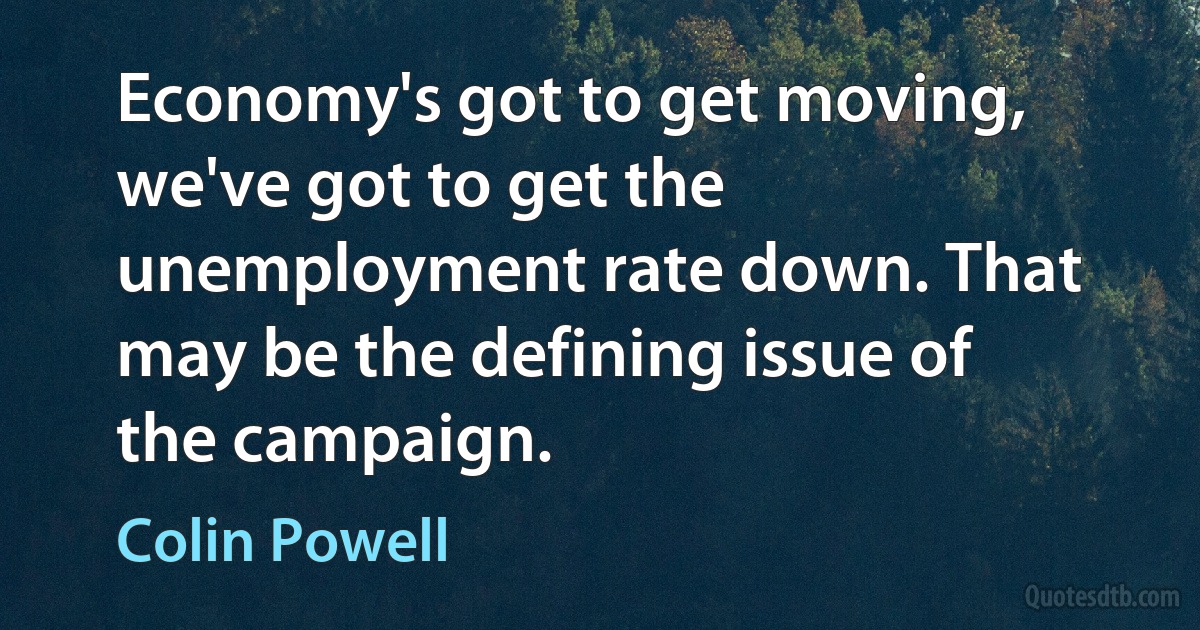 Economy's got to get moving, we've got to get the unemployment rate down. That may be the defining issue of the campaign. (Colin Powell)